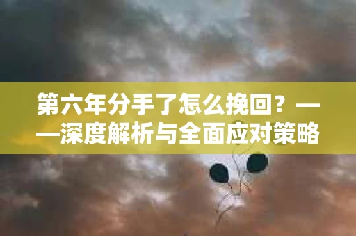 第六年分手了怎么挽回？——深度解析与全面应对策略