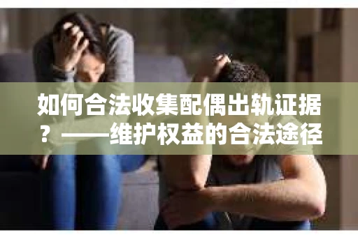 如何合法收集配偶出轨证据？——维护权益的合法途径