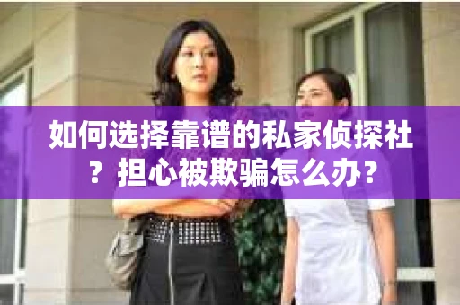 如何选择靠谱的私家侦探社？担心被欺骗怎么办？