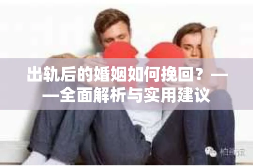 出轨后的婚姻如何挽回？——全面解析与实用建议