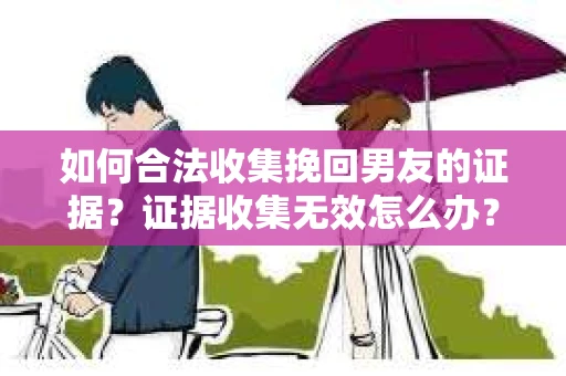如何合法收集挽回男友的证据？证据收集无效怎么办？