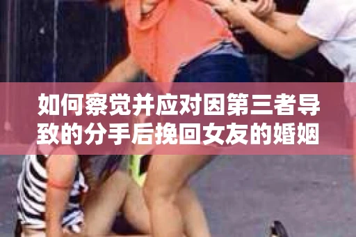 如何察觉并应对因第三者导致的分手后挽回女友的婚姻危机信号？