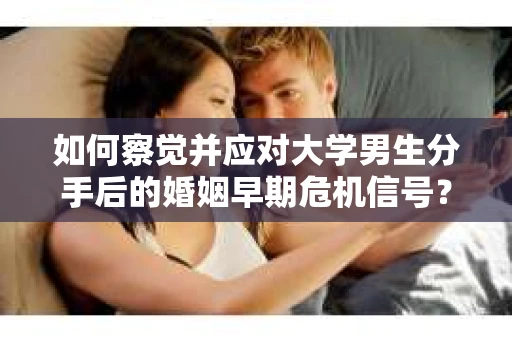 如何察觉并应对大学男生分手后的婚姻早期危机信号？
