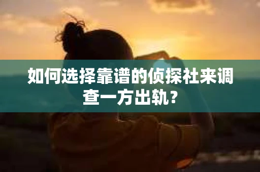 如何选择靠谱的侦探社来调查一方出轨？