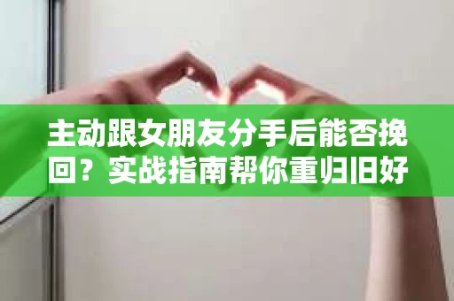 主动跟女朋友分手后能否挽回？实战指南帮你重归旧好