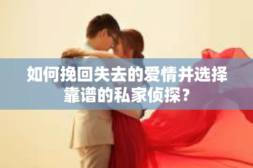 如何挽回失去的爱情并选择靠谱的私家侦探？