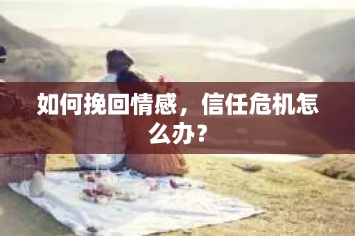 如何挽回情感，信任危机怎么办？