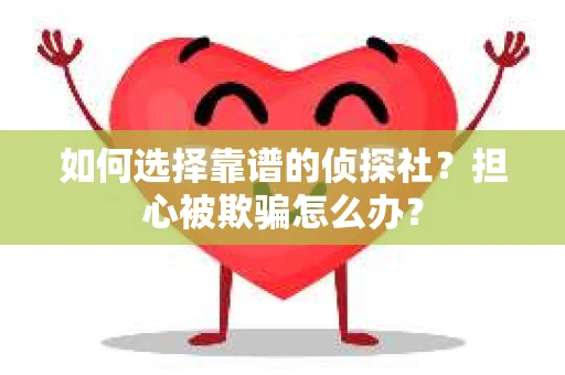 如何选择靠谱的侦探社？担心被欺骗怎么办？