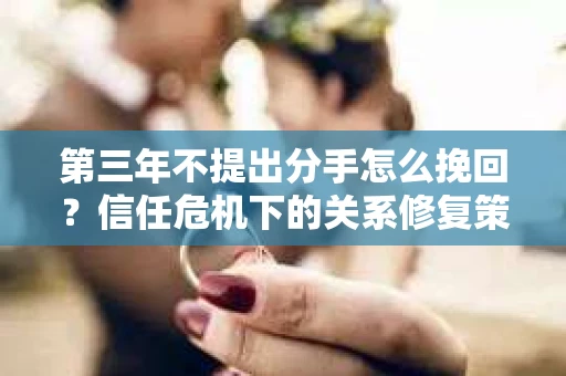 第三年不提出分手怎么挽回？信任危机下的关系修复策略