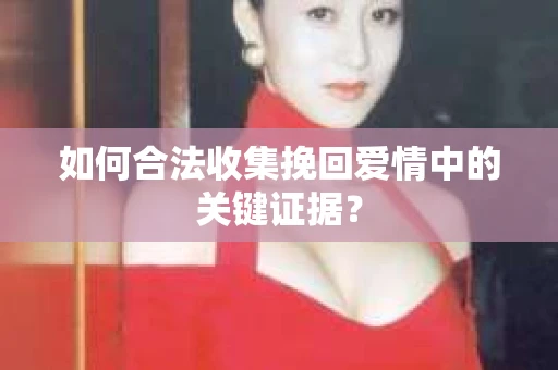 如何合法收集挽回爱情中的关键证据？