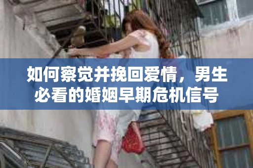 如何察觉并挽回爱情，男生必看的婚姻早期危机信号
