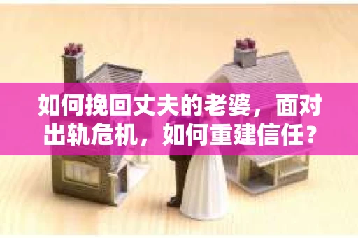 如何挽回丈夫的老婆，面对出轨危机，如何重建信任？