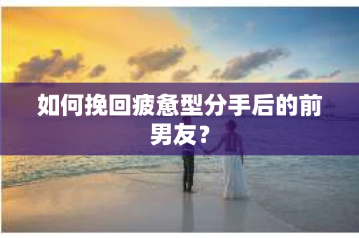 如何挽回疲惫型分手后的前男友？