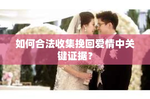 如何合法收集挽回爱情中关键证据？
