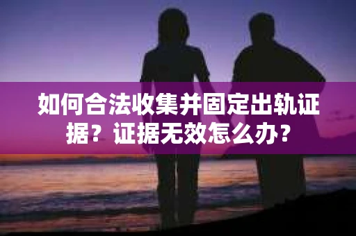 如何合法收集并固定出轨证据？证据无效怎么办？