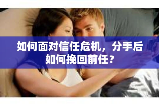 如何面对信任危机，分手后如何挽回前任？
