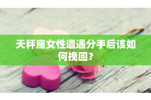 天秤座女性遭遇分手后该如何挽回？