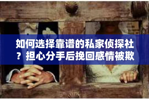 如何选择靠谱的私家侦探社？担心分手后挽回感情被欺骗怎么办？