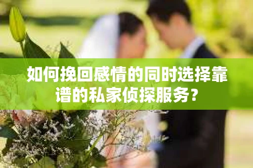 如何挽回感情的同时选择靠谱的私家侦探服务？