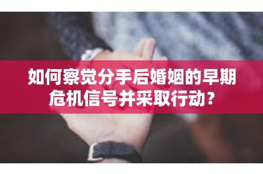 如何察觉分手后婚姻的早期危机信号并采取行动？