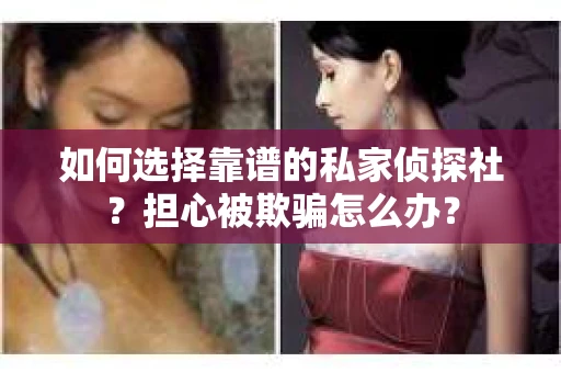 如何选择靠谱的私家侦探社？担心被欺骗怎么办？