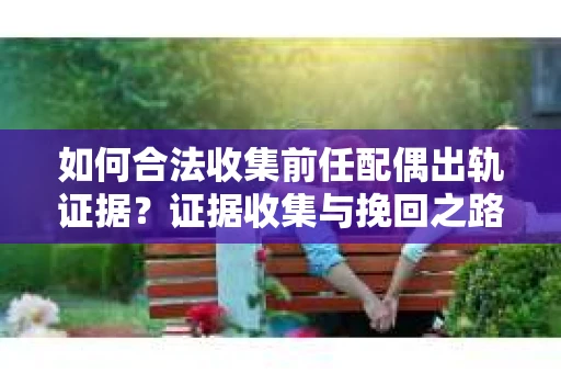如何合法收集前任配偶出轨证据？证据收集与挽回之路怎么办？