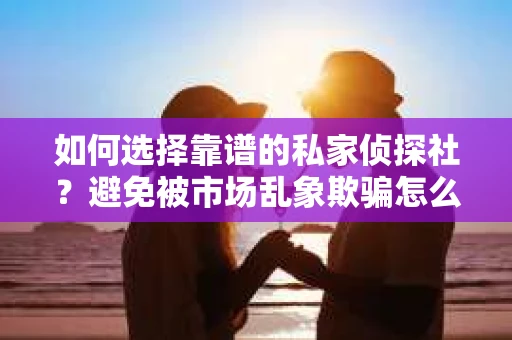 如何选择靠谱的私家侦探社？避免被市场乱象欺骗怎么办？