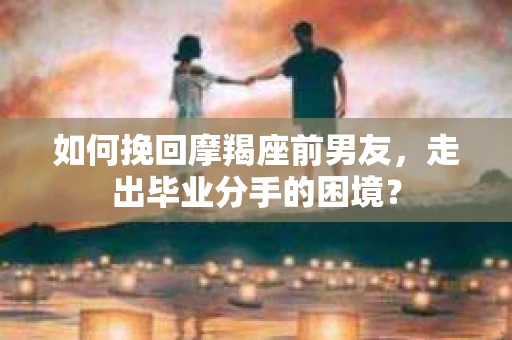如何挽回摩羯座前男友，走出毕业分手的困境？