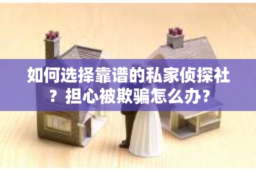 如何选择靠谱的私家侦探社？担心被欺骗怎么办？