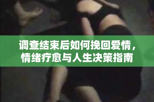 调查结束后如何挽回爱情，情绪疗愈与人生决策指南