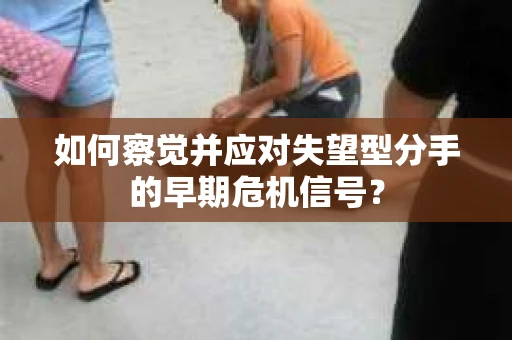 如何察觉并应对失望型分手的早期危机信号？