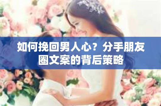 如何挽回男人心？分手朋友圈文案的背后策略