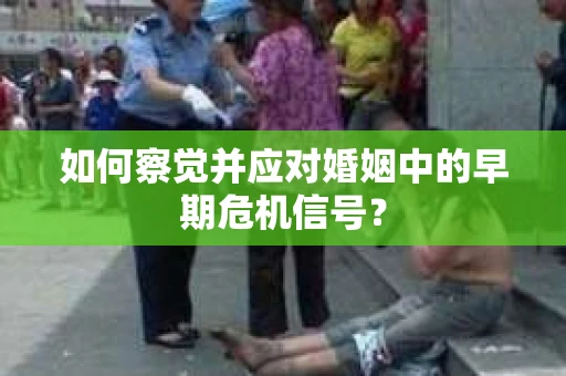 如何察觉并应对婚姻中的早期危机信号？