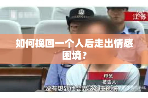 如何挽回一个人后走出情感困境？