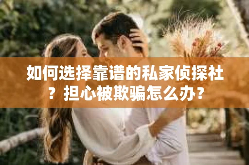 如何选择靠谱的私家侦探社？担心被欺骗怎么办？