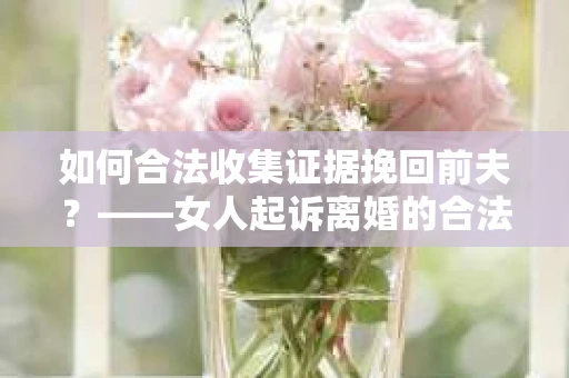 如何合法收集证据挽回前夫？——女人起诉离婚的合法取证策略
