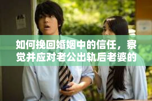 如何挽回婚姻中的信任，察觉并应对老公出轨后老婆的危机信号