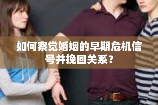 如何察觉婚姻的早期危机信号并挽回关系？