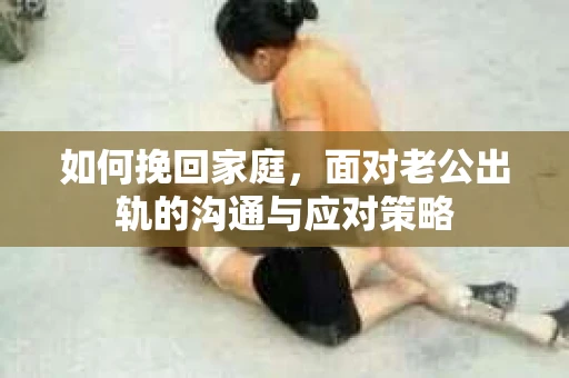 如何挽回家庭，面对老公出轨的沟通与应对策略
