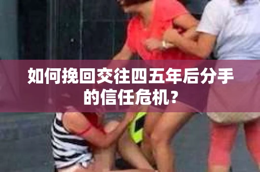 如何挽回交往四五年后分手的信任危机？