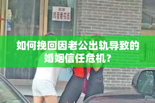 如何挽回因老公出轨导致的婚姻信任危机？