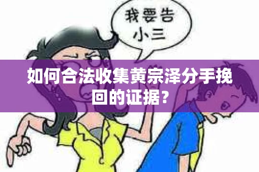 如何合法收集黄宗泽分手挽回的证据？