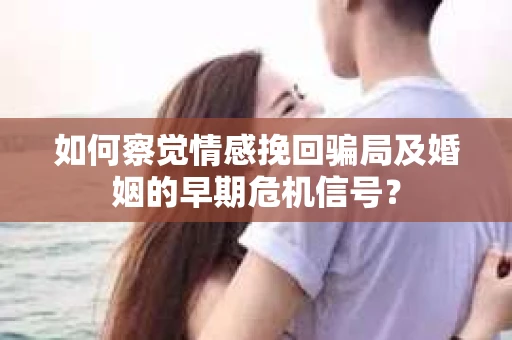 如何察觉情感挽回骗局及婚姻的早期危机信号？