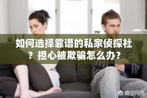 如何选择靠谱的私家侦探社？担心被欺骗怎么办？