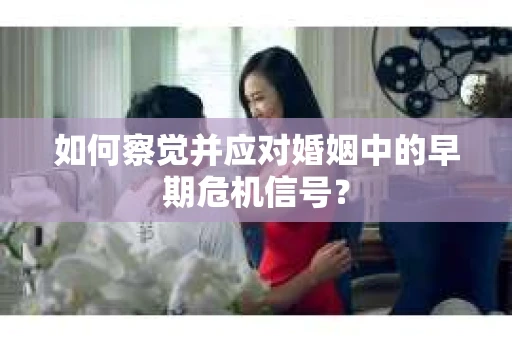 如何察觉并应对婚姻中的早期危机信号？
