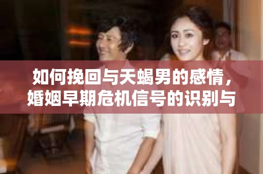 如何挽回与天蝎男的感情，婚姻早期危机信号的识别与应对
