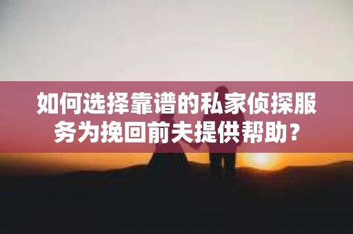 如何选择靠谱的私家侦探服务为挽回前夫提供帮助？