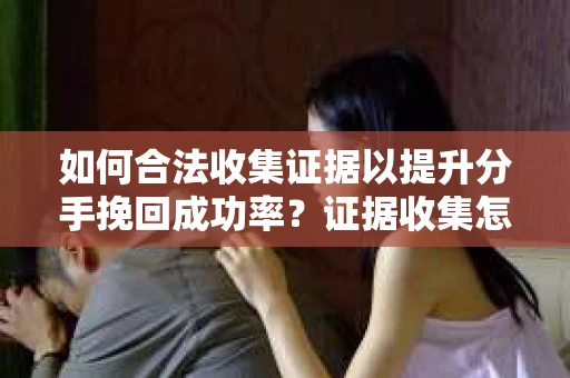如何合法收集证据以提升分手挽回成功率?证据收集怎么办? 如何合法收集证据以提升分手挽回成功率?证据收集怎么办?