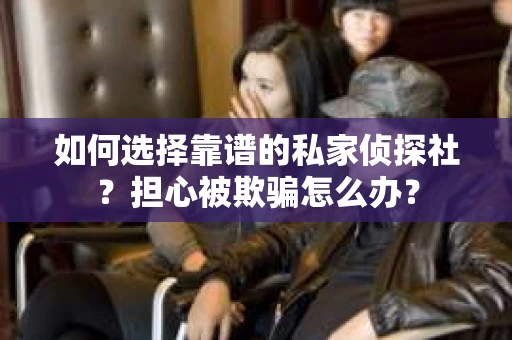 如何选择靠谱的私家侦探社？担心被欺骗怎么办？