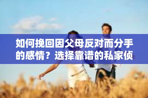 如何挽回因父母反对而分手的感情？选择靠谱的私家侦探社怎么办？